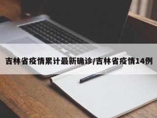 吉林省疫情累计最新确诊/吉林省疫情14例
