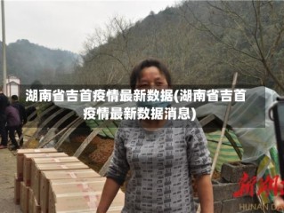 湖南省吉首疫情最新数据(湖南省吉首疫情最新数据消息)