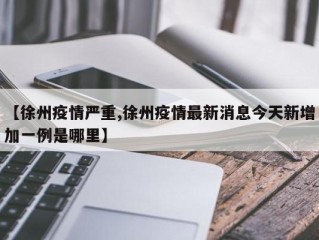 【徐州疫情严重,徐州疫情最新消息今天新增加一例是哪里】