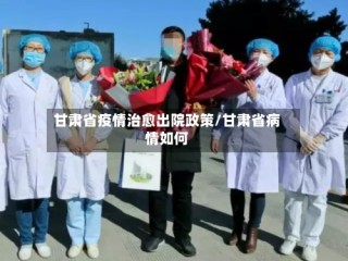 甘肃省疫情治愈出院政策/甘肃省病情如何