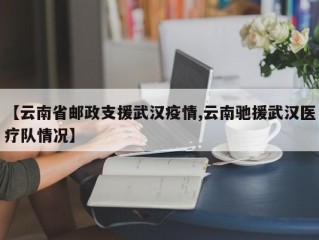 【云南省邮政支援武汉疫情,云南驰援武汉医疗队情况】