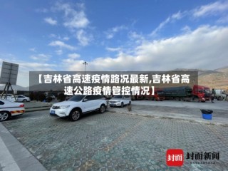 【吉林省高速疫情路况最新,吉林省高速公路疫情管控情况】