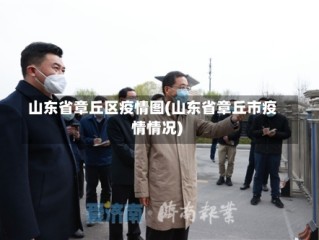 山东省章丘区疫情图(山东省章丘市疫情情况)