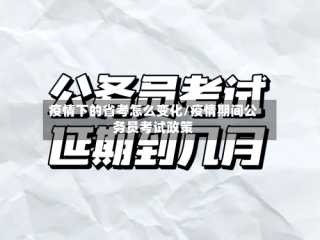 疫情下的省考怎么变化/疫情期间公务员考试政策