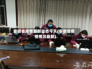 安徽省疫情最新动态今天(安徽省疫情情况最新)