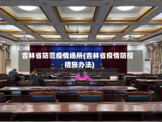 吉林省防范疫情场所(吉林省疫情防控措施办法)