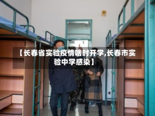 【长春省实验疫情啥时开学,长春市实验中学感染】