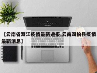 【云南省双江疫情最新通报,云南双柏县疫情最新消息】