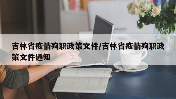 吉林省疫情殉职政策文件/吉林省疫情殉职政策文件通知