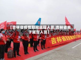 【吉林省疫情期间返程人员,吉林省关于返吉人员】