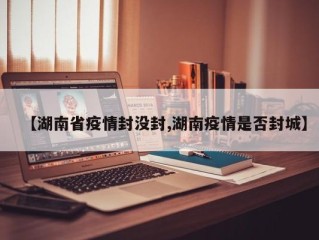 【湖南省疫情封没封,湖南疫情是否封城】