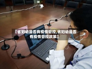 【省妇幼是否有疫情管控,省妇幼是否有疫情管控政策】