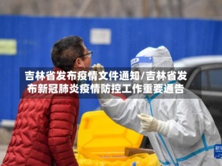 吉林省发布疫情文件通知/吉林省发布新冠肺炎疫情防控工作重要通告
