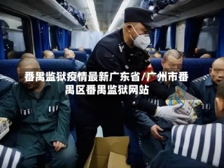番禺监狱疫情最新广东省/广州市番禺区番禺监狱网站