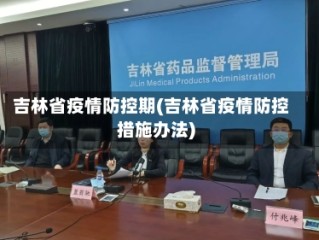 吉林省疫情防控期(吉林省疫情防控措施办法)