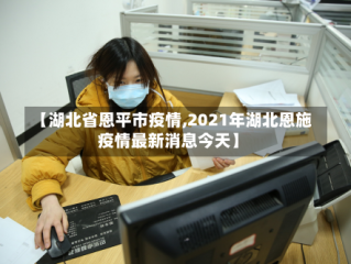 【湖北省恩平市疫情,2021年湖北恩施疫情最新消息今天】