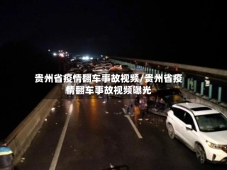贵州省疫情翻车事故视频/贵州省疫情翻车事故视频曝光