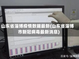 山东省淄博疫情数据最新(山东省淄博市新冠病毒最新消息)
