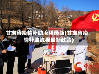 甘肃省疫情补助流程最新(甘肃省疫情补助流程最新政策)