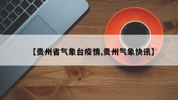 【贵州省气象台疫情,贵州气象快讯】