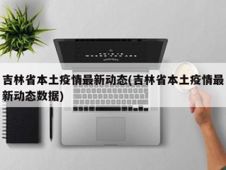 吉林省本土疫情最新动态(吉林省本土疫情最新动态数据)