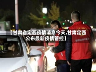 【甘肃省定西疫情消息今天,甘肃定西公布最新疫情管控】