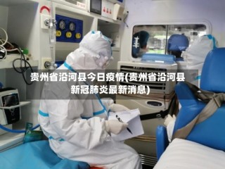 贵州省沿河县今日疫情(贵州省沿河县新冠肺炎最新消息)