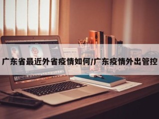 广东省最近外省疫情如何/广东疫情外出管控