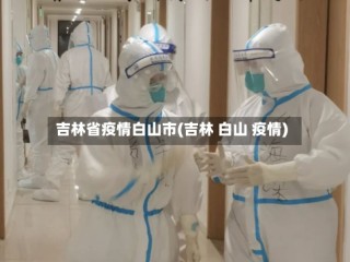 吉林省疫情白山市(吉林 白山 疫情)