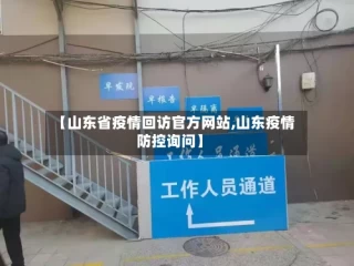 【山东省疫情回访官方网站,山东疫情防控询问】