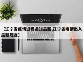 【辽宁省疫情返程通知最新,辽宁省疫情出入最新规定】