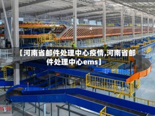 【河南省邮件处理中心疫情,河南省邮件处理中心ems】
