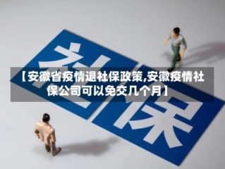 【安徽省疫情退社保政策,安徽疫情社保公司可以免交几个月】