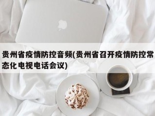 贵州省疫情防控音频(贵州省召开疫情防控常态化电视电话会议)
