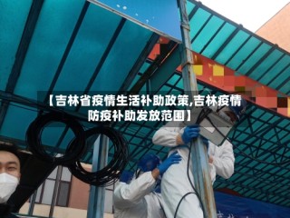 【吉林省疫情生活补助政策,吉林疫情防疫补助发放范围】