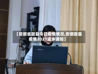 【安徽省歙县今日疫情情况,安徽歙县疫情2021返乡通知】
