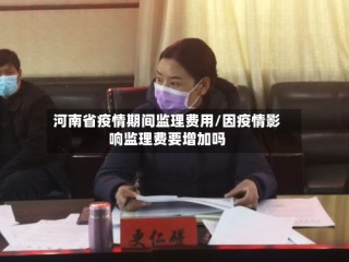 河南省疫情期间监理费用/因疫情影响监理费要增加吗