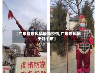 【广东省东风镇最新疫情,广东东风属于哪个市】