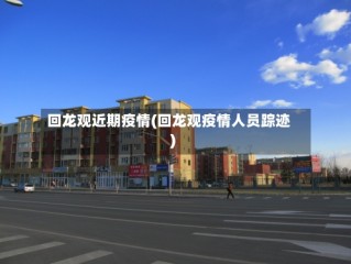 回龙观近期疫情(回龙观疫情人员踪迹)