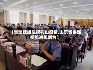 【省巡视组巡视乳山疫情,山东省委巡视组巡视烟台】