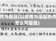 疫情作为题目(以疫情为话题的作文怎么写题目)