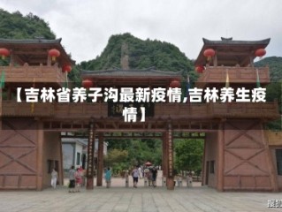 【吉林省养子沟最新疫情,吉林养生疫情】