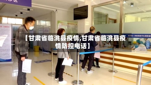 【甘肃省临洮县疫情,甘肃省临洮县疫情防控电话】