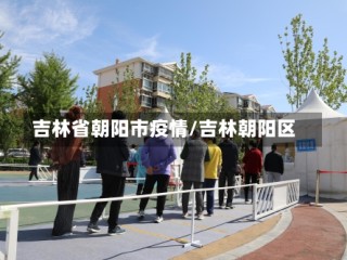 吉林省朝阳市疫情/吉林朝阳区