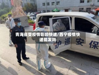青海省受疫情影响快递/西宁疫情快递能发吗