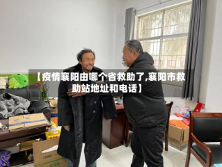 【疫情襄阳由哪个省救助了,襄阳市救助站地址和电话】