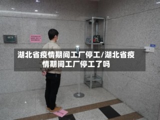 湖北省疫情期间工厂停工/湖北省疫情期间工厂停工了吗