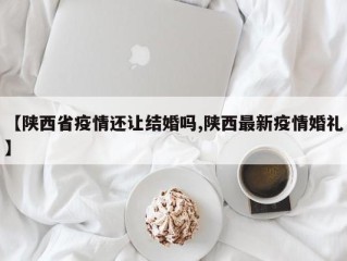 【陕西省疫情还让结婚吗,陕西最新疫情婚礼】