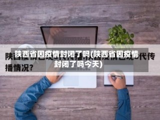 陕西省因疫情封闭了吗(陕西省因疫情封闭了吗今天)