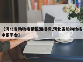 【河北省动物疫情监测招标,河北省动物检疫申报平台】